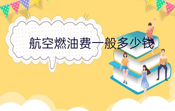 航空燃油费一般多少钱 - 2020年飞机燃油费还要吗